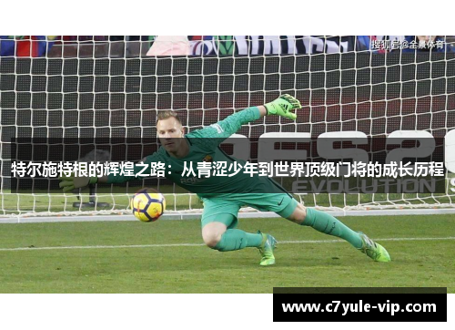 特尔施特根的辉煌之路：从青涩少年到世界顶级门将的成长历程